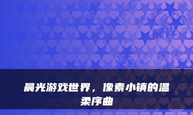 晨光游戏世界，像素小镇的温柔序曲