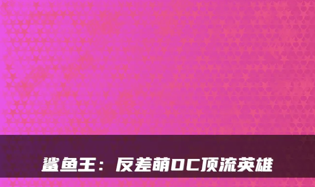 鲨鱼王：反差萌DC顶流英雄