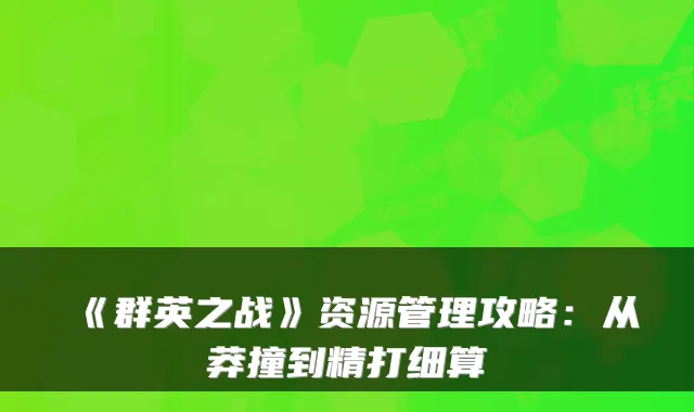 《群英之战》资源管理攻略：从莽撞到精打细算