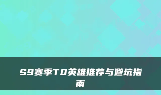 S9赛季T0英雄推荐与避坑指南