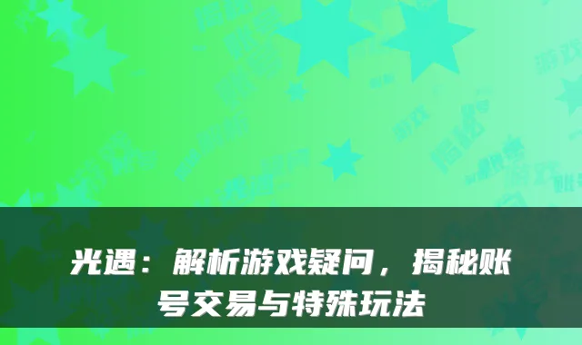 光遇：解析游戏疑问，揭秘账号交易与特殊玩法