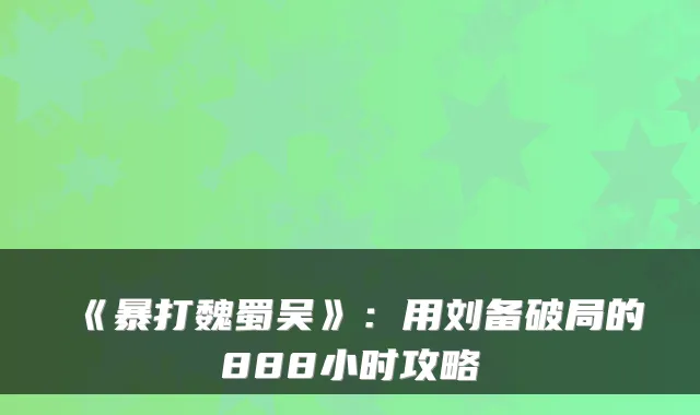 《暴打魏蜀吴》：用刘备破局的888小时攻略