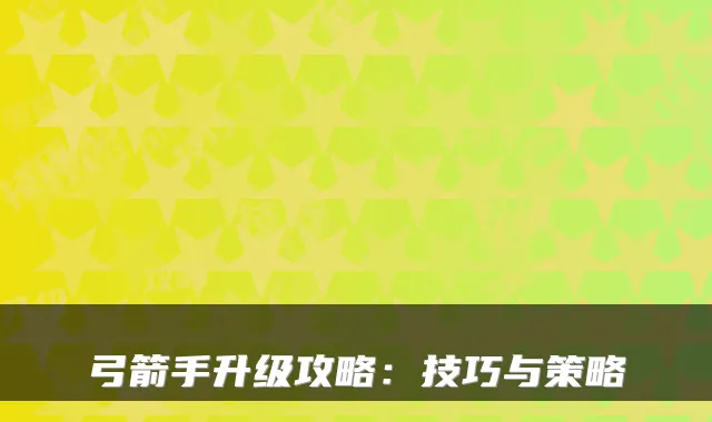弓箭手升级攻略：技巧与策略