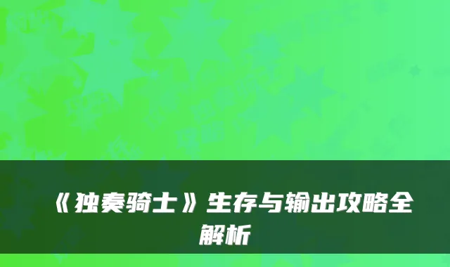 《独奏骑士》生存与输出攻略全解析