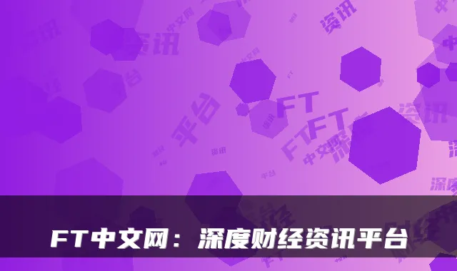 FT中文网：深度财经资讯平台