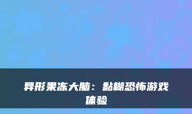 异形果冻大脑：黏糊恐怖游戏体验
