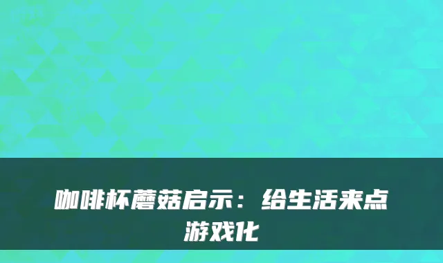 咖啡杯蘑菇启示：给生活来点游戏化