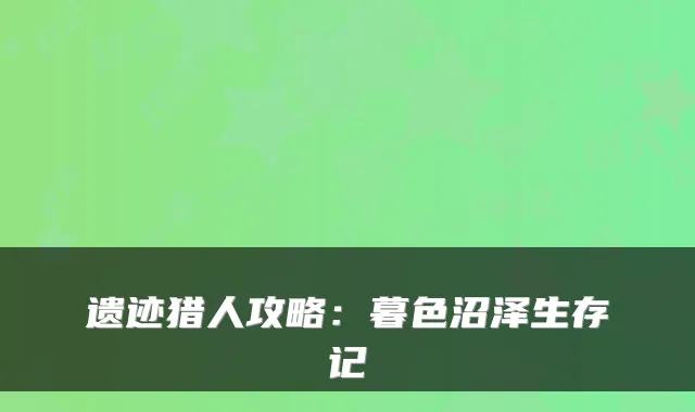 遗迹猎人攻略：暮色沼泽生存记