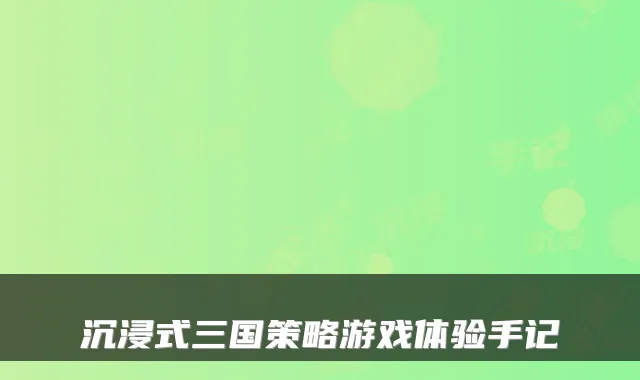 沉浸式三国策略游戏体验手记
