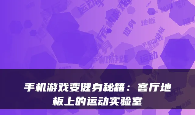 手机游戏变健身秘籍：客厅地板上的运动实验室