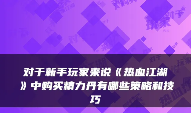 对于新手玩家来说《热血江湖》中购买精力丹有哪些策略和技巧