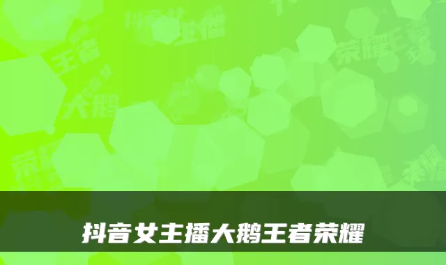 抖音女主播大鹅王者荣耀