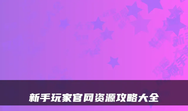 新手玩家官网资源攻略大全