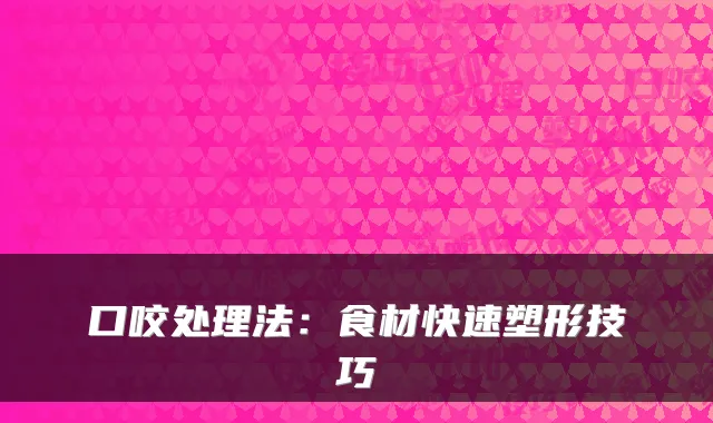 口咬处理法：食材快速塑形技巧