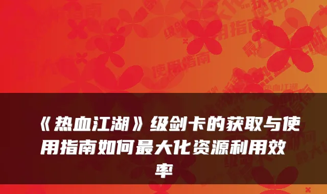 《热血江湖》级剑卡的获取与使用指南如何大化资源利用效率