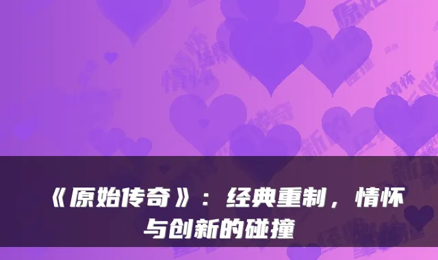 《原始传奇》：经典重制，情怀与创新的碰撞