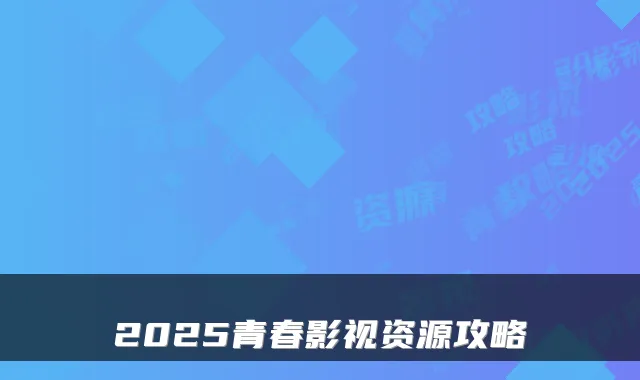 2025青春影视资源攻略