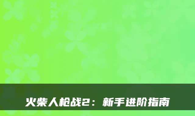 火柴人枪战2：新手进阶指南