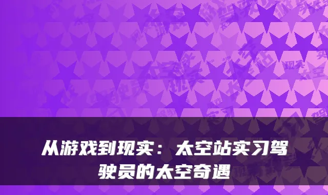 从游戏到现实：太空站实习驾驶员的太空奇遇