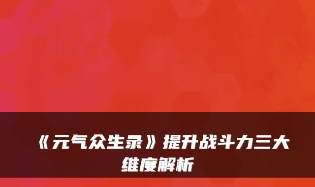 《元气众生录》提升战斗力三大维度解析