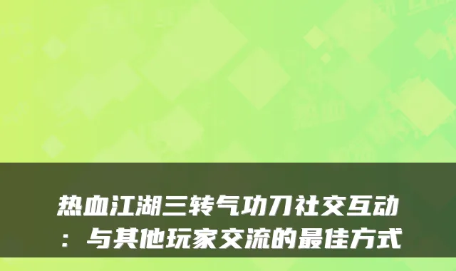 热血江湖三转气功刀社交互动：与其他玩家交流的佳方式