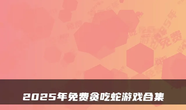 2025年免费贪吃蛇游戏合集