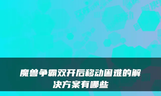 魔兽争霸双开后移动困难的解决方案有哪些