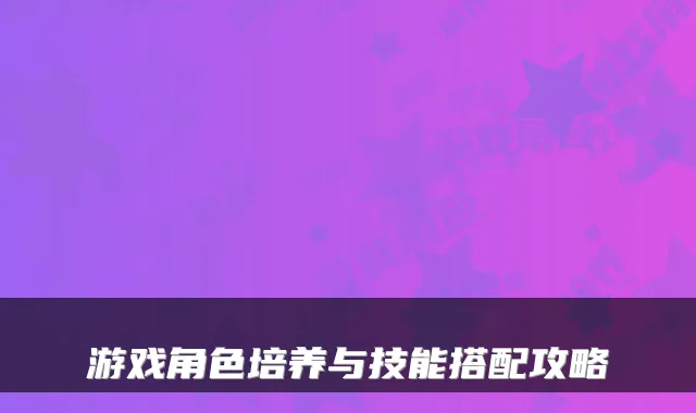 游戏角色培养与技能搭配攻略