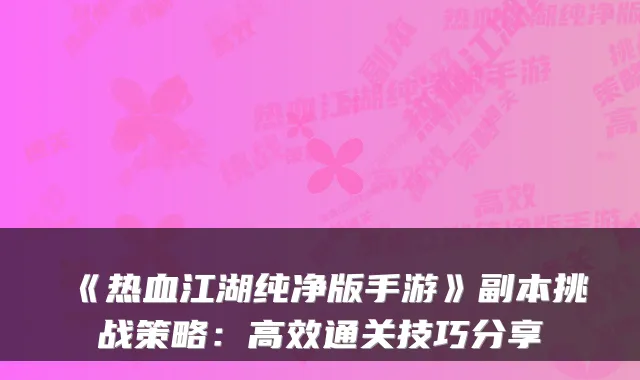 《热血江湖纯净版手游》副本挑战策略：高效通关技巧分享