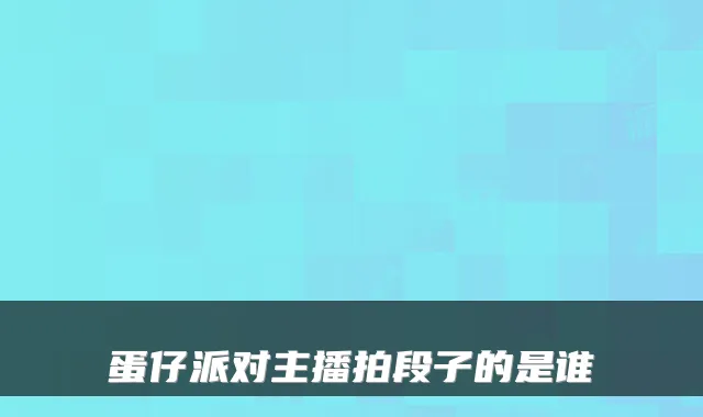 蛋仔派对主播拍段子的是谁