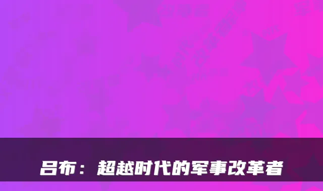 吕布：超越时代的军事改革者