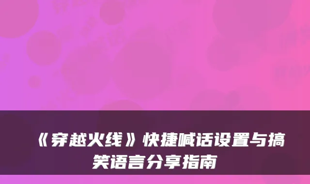 《穿越火线》快捷喊话设置与搞笑语言分享指南
