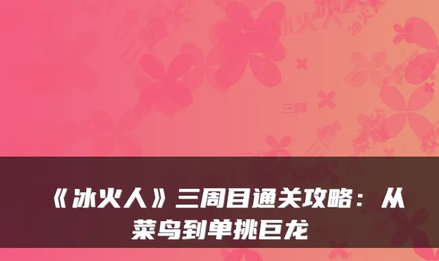 《冰火人》三周目通关攻略：从菜鸟到单挑巨龙