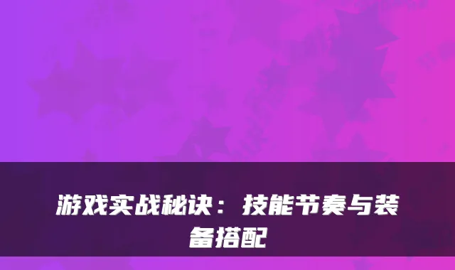 游戏实战秘诀：技能节奏与装备搭配