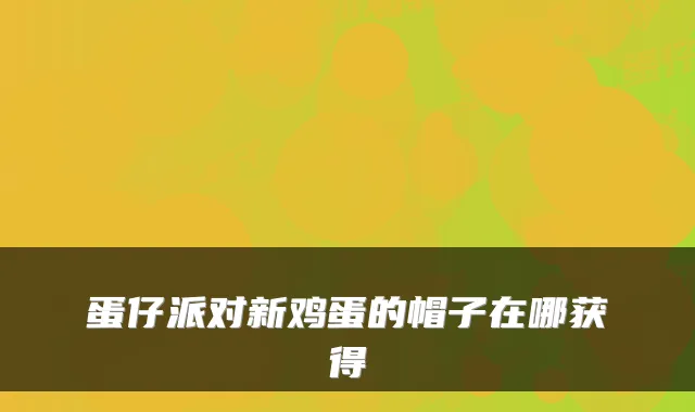 蛋仔派对新鸡蛋的帽子在哪获得