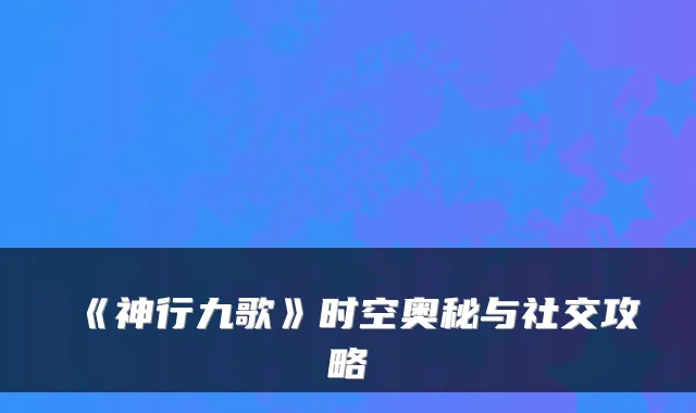 《神行九歌》时空奥秘与社交攻略