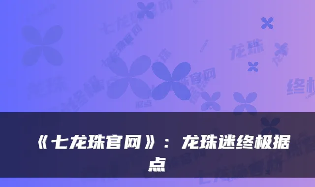 《七龙珠官网》：龙珠迷据点
