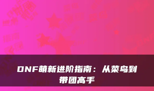DNF萌新进阶指南:从菜鸟到带团高手