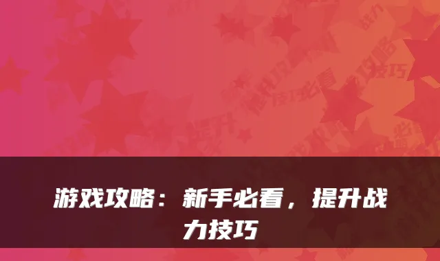 游戏攻略：新手必看，提升战力技巧