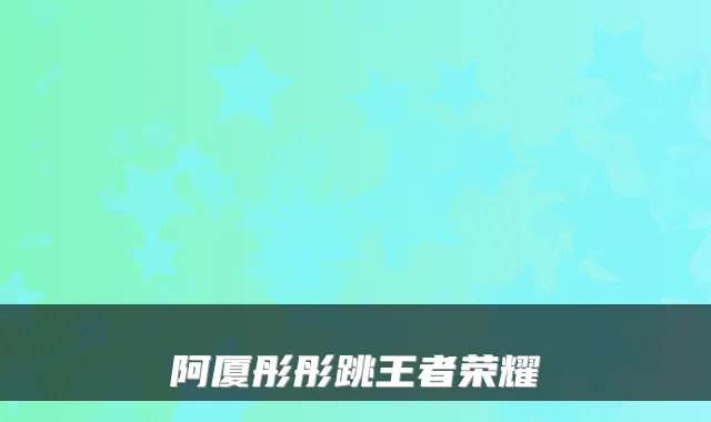 阿厦彤彤跳王者荣耀
