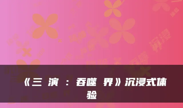 《三國演義：吞噬無界》沉浸式体验