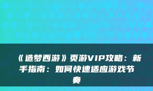 《造梦西游》页游VIP攻略：新手指南：如何快速适应游戏节奏