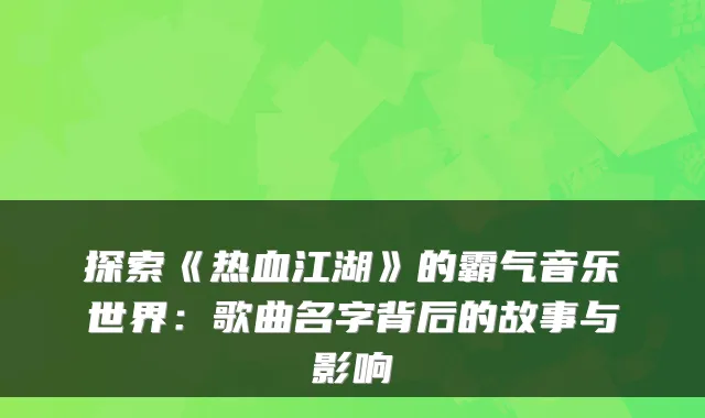 探索《热血江湖》的霸气音乐世界：歌曲名字背后的故事与影响