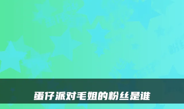 蛋仔派对毛姐的粉丝是谁