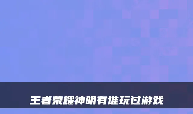王者荣耀神明有谁玩过游戏