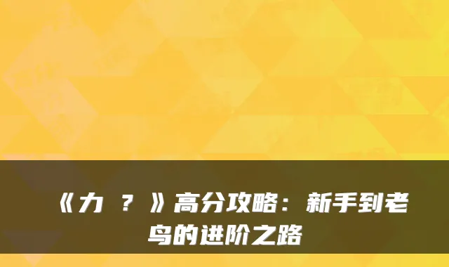 《力�？》高分攻略：新手到老鸟的进阶之路