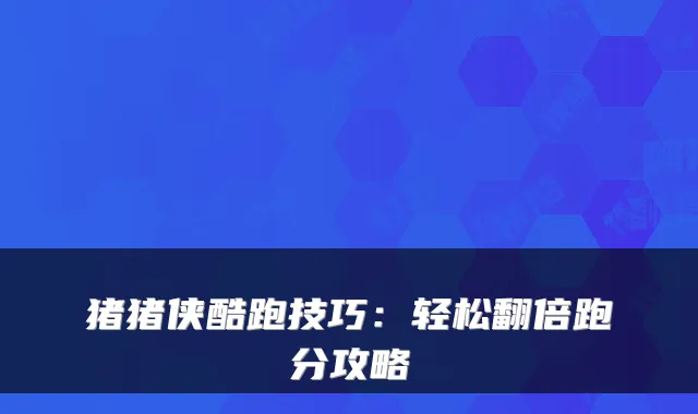 猪猪侠酷跑技巧：轻松翻倍跑分攻略