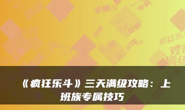 《疯狂乐斗》三天满级攻略：上班族专属技巧