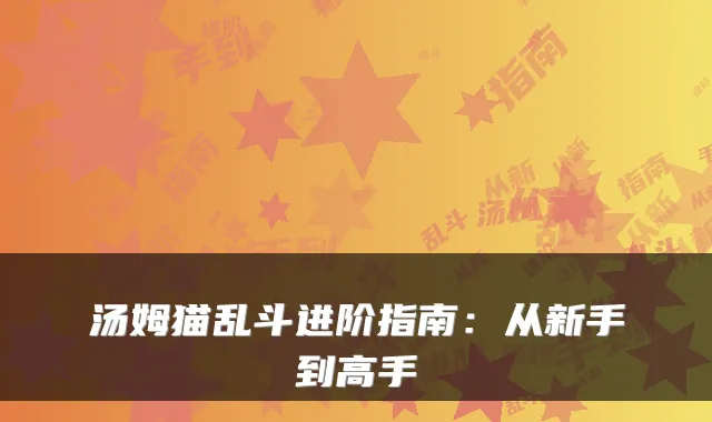 汤姆猫乱斗进阶指南：从新手到高手