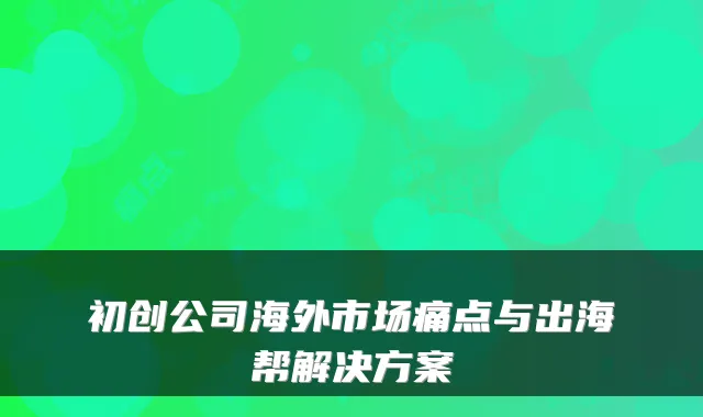初创公司海外市场痛点与出海帮解决方案